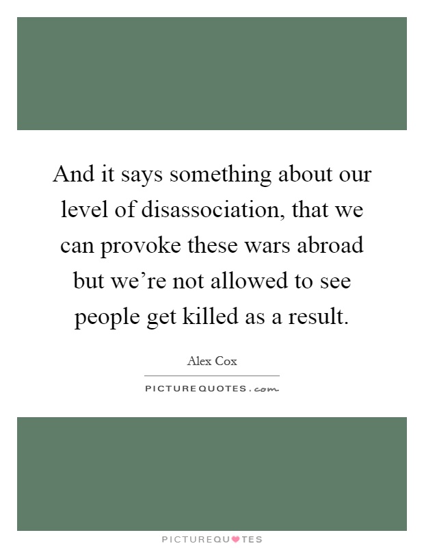 And it says something about our level of disassociation, that we can provoke these wars abroad but we're not allowed to see people get killed as a result Picture Quote #1