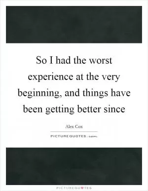 So I had the worst experience at the very beginning, and things have been getting better since Picture Quote #1