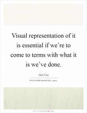 Visual representation of it is essential if we’re to come to terms with what it is we’ve done Picture Quote #1
