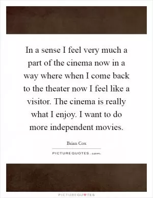 In a sense I feel very much a part of the cinema now in a way where when I come back to the theater now I feel like a visitor. The cinema is really what I enjoy. I want to do more independent movies Picture Quote #1