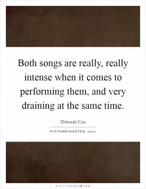 Both songs are really, really intense when it comes to performing them, and very draining at the same time Picture Quote #1