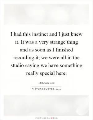 I had this instinct and I just knew it. It was a very strange thing and as soon as I finished recording it, we were all in the studio saying we have something really special here Picture Quote #1