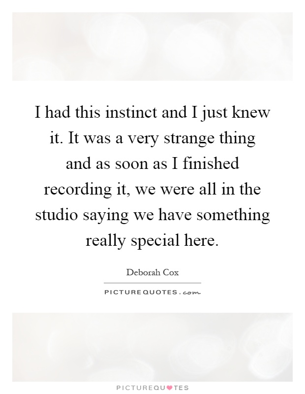 I had this instinct and I just knew it. It was a very strange thing and as soon as I finished recording it, we were all in the studio saying we have something really special here Picture Quote #1