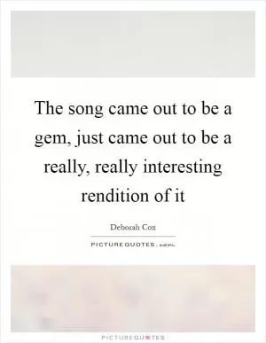 The song came out to be a gem, just came out to be a really, really interesting rendition of it Picture Quote #1