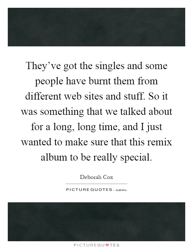 They've got the singles and some people have burnt them from different web sites and stuff. So it was something that we talked about for a long, long time, and I just wanted to make sure that this remix album to be really special Picture Quote #1