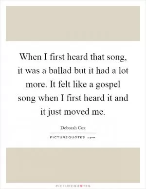 When I first heard that song, it was a ballad but it had a lot more. It felt like a gospel song when I first heard it and it just moved me Picture Quote #1