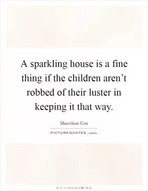 A sparkling house is a fine thing if the children aren’t robbed of their luster in keeping it that way Picture Quote #1