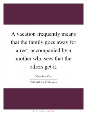 A vacation frequently means that the family goes away for a rest, accompanied by a mother who sees that the others get it Picture Quote #1