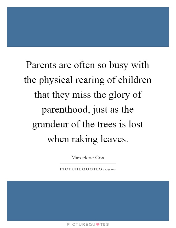 Parents are often so busy with the physical rearing of children that they miss the glory of parenthood, just as the grandeur of the trees is lost when raking leaves Picture Quote #1