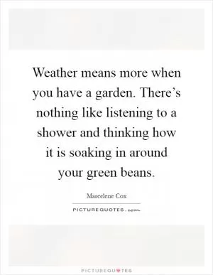 Weather means more when you have a garden. There’s nothing like listening to a shower and thinking how it is soaking in around your green beans Picture Quote #1
