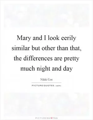 Mary and I look eerily similar but other than that, the differences are pretty much night and day Picture Quote #1