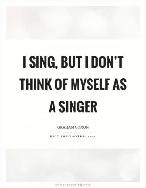 I sing, but I don’t think of myself as a singer Picture Quote #1