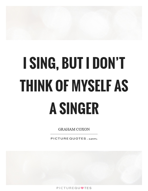 I sing, but I don't think of myself as a singer Picture Quote #1