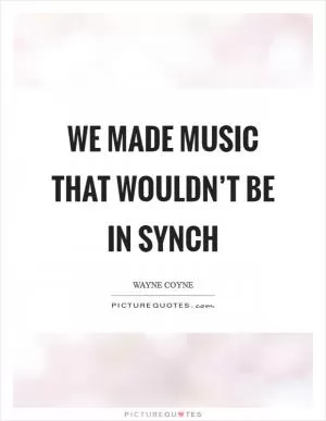 We made music that wouldn’t be in synch Picture Quote #1