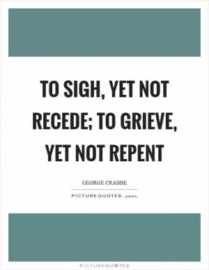 To sigh, yet not recede; to grieve, yet not repent Picture Quote #1