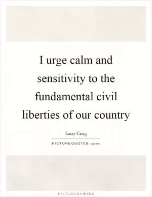 I urge calm and sensitivity to the fundamental civil liberties of our country Picture Quote #1