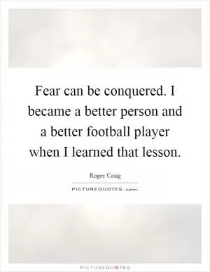 Fear can be conquered. I became a better person and a better football player when I learned that lesson Picture Quote #1
