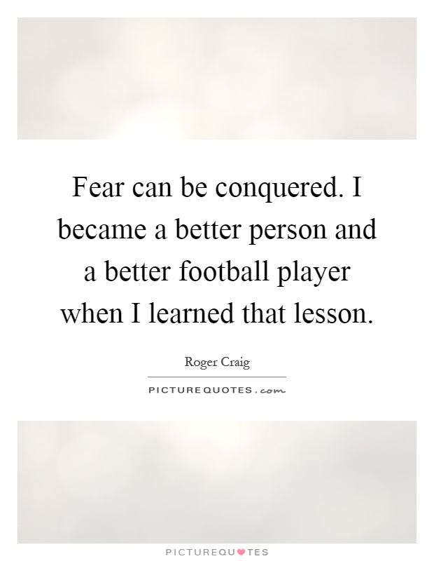 Fear can be conquered. I became a better person and a better football player when I learned that lesson Picture Quote #1