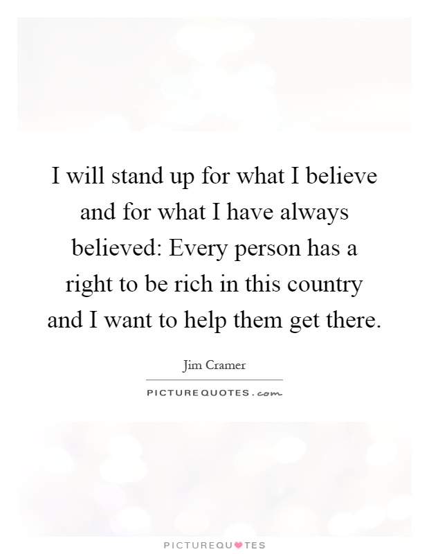 I will stand up for what I believe and for what I have always believed: Every person has a right to be rich in this country and I want to help them get there Picture Quote #1