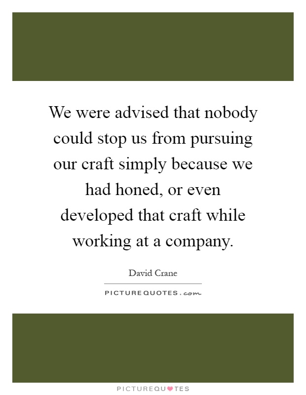 We were advised that nobody could stop us from pursuing our craft simply because we had honed, or even developed that craft while working at a company Picture Quote #1