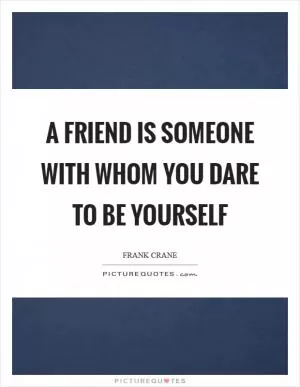 A friend is someone with whom you dare to be yourself Picture Quote #1