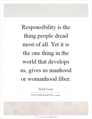 Responsibility is the thing people dread most of all. Yet it is the one thing in the world that develops us, gives us manhood or womanhood fiber Picture Quote #1