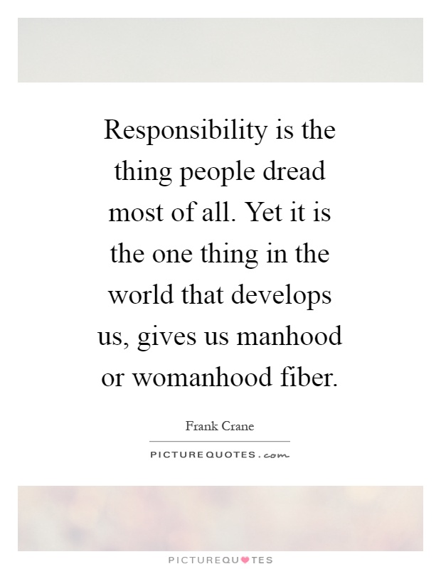 Responsibility is the thing people dread most of all. Yet it is the one thing in the world that develops us, gives us manhood or womanhood fiber Picture Quote #1