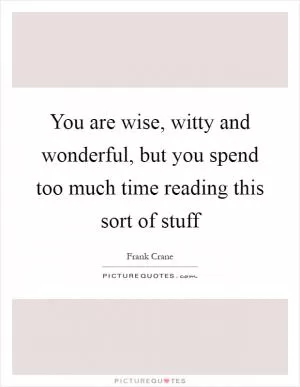 You are wise, witty and wonderful, but you spend too much time reading this sort of stuff Picture Quote #1
