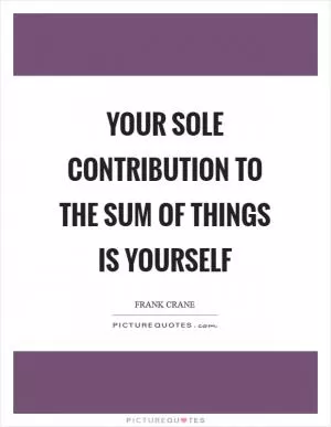Your sole contribution to the sum of things is yourself Picture Quote #1