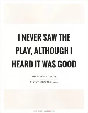 I never saw the play, although I heard it was good Picture Quote #1