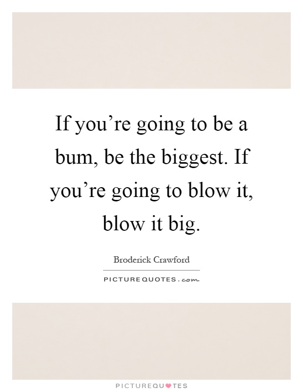 If you're going to be a bum, be the biggest. If you're going to blow it, blow it big Picture Quote #1