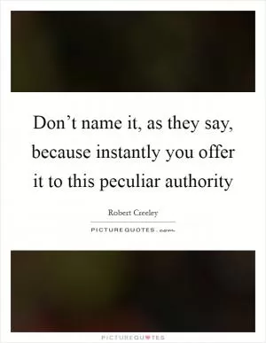 Don’t name it, as they say, because instantly you offer it to this peculiar authority Picture Quote #1