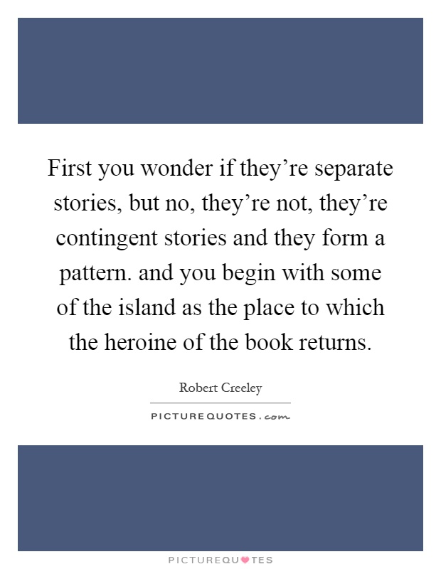 First you wonder if they're separate stories, but no, they're not, they're contingent stories and they form a pattern. and you begin with some of the island as the place to which the heroine of the book returns Picture Quote #1