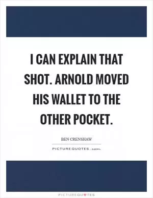 I can explain that shot. Arnold moved his wallet to the other pocket Picture Quote #1