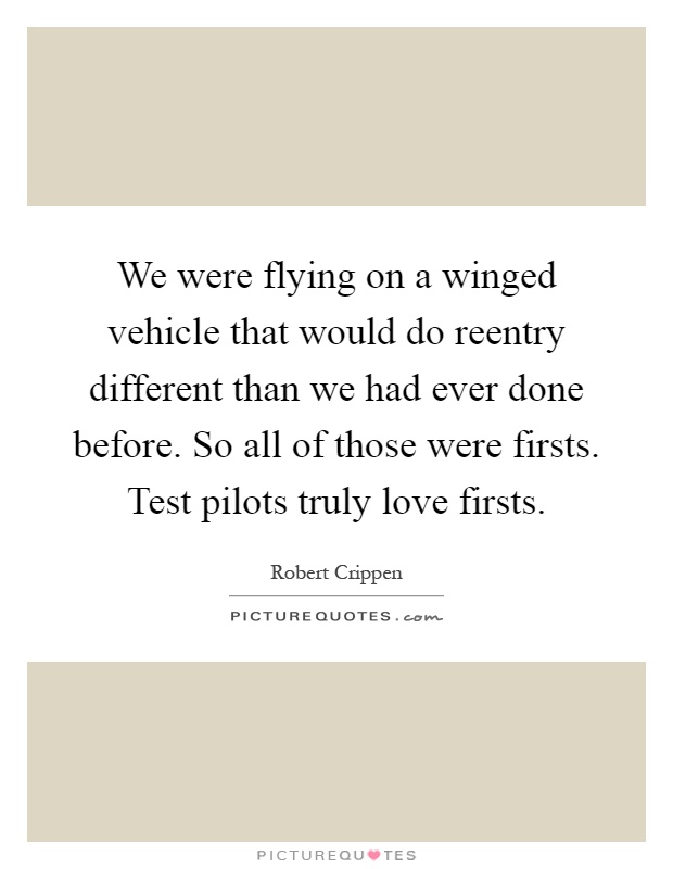 We were flying on a winged vehicle that would do reentry different than we had ever done before. So all of those were firsts. Test pilots truly love firsts Picture Quote #1