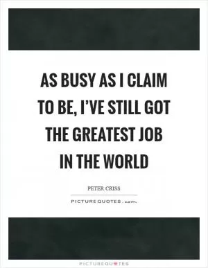 As busy as I claim to be, I’ve still got the greatest job in the world Picture Quote #1