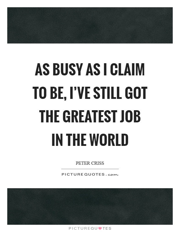 As busy as I claim to be, I've still got the greatest job in the world Picture Quote #1