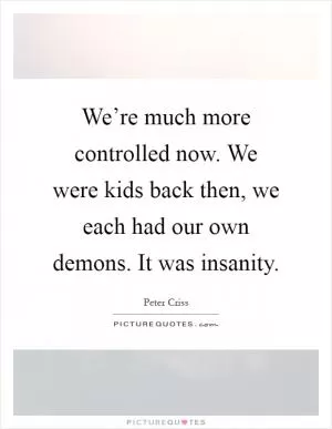 We’re much more controlled now. We were kids back then, we each had our own demons. It was insanity Picture Quote #1