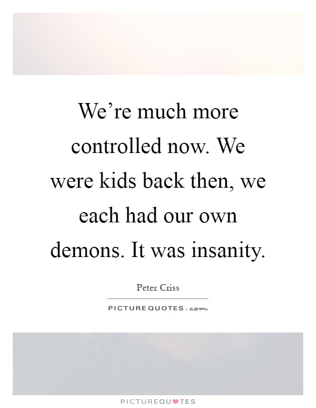 We're much more controlled now. We were kids back then, we each had our own demons. It was insanity Picture Quote #1