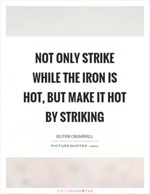 Not only strike while the iron is hot, but make it hot by striking Picture Quote #1