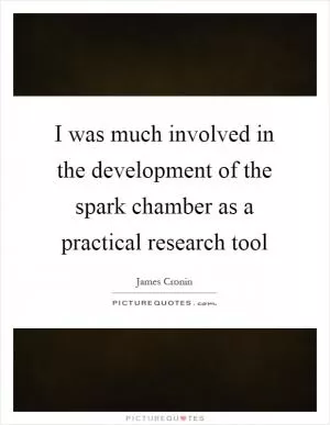 I was much involved in the development of the spark chamber as a practical research tool Picture Quote #1