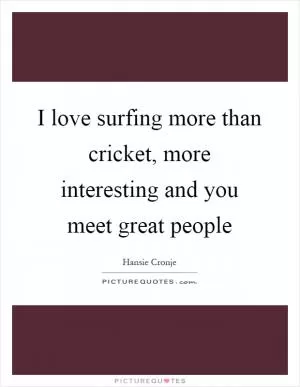 I love surfing more than cricket, more interesting and you meet great people Picture Quote #1