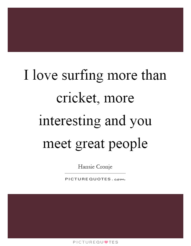 I love surfing more than cricket, more interesting and you meet great people Picture Quote #1