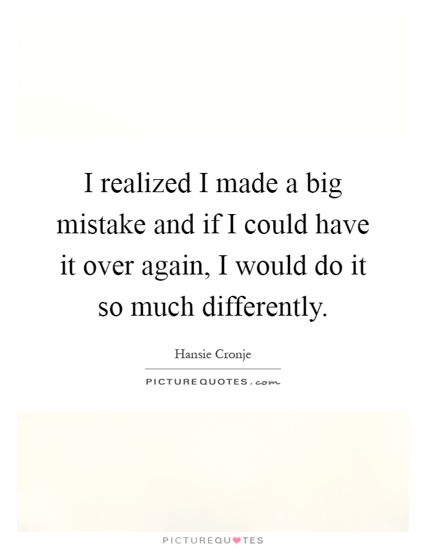 I realized I made a big mistake and if I could have it over again, I would do it so much differently Picture Quote #1