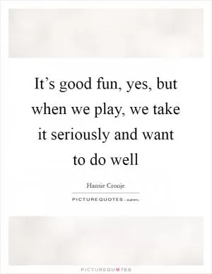 It’s good fun, yes, but when we play, we take it seriously and want to do well Picture Quote #1