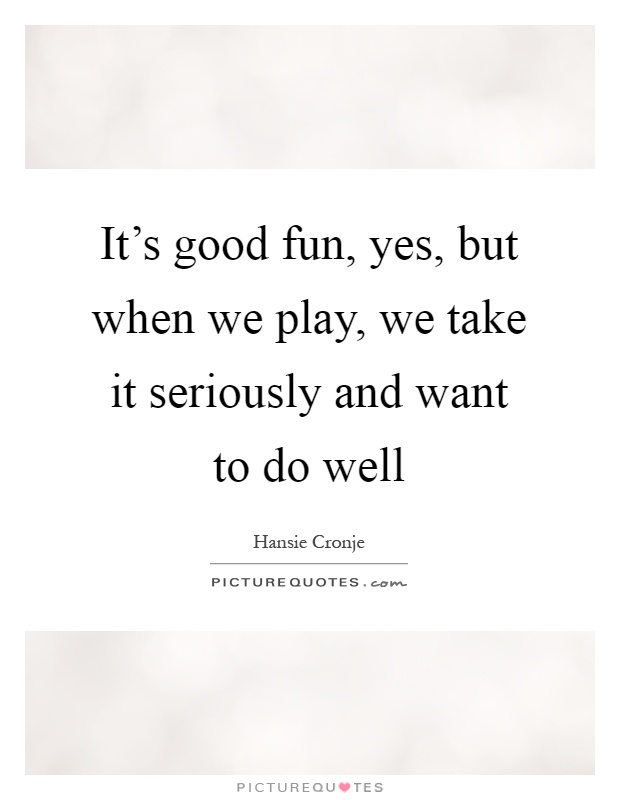 It's good fun, yes, but when we play, we take it seriously and want to do well Picture Quote #1