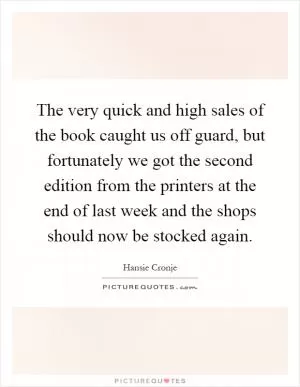 The very quick and high sales of the book caught us off guard, but fortunately we got the second edition from the printers at the end of last week and the shops should now be stocked again Picture Quote #1