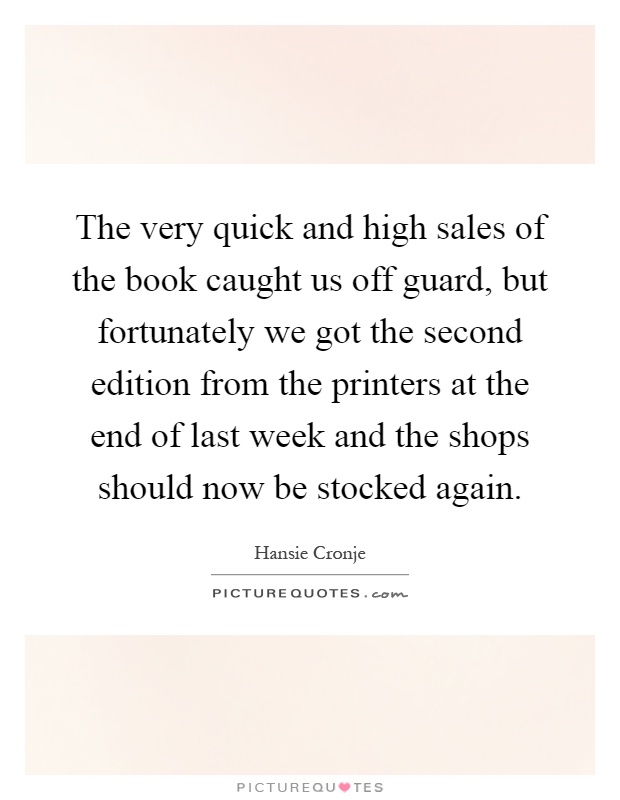 The very quick and high sales of the book caught us off guard, but fortunately we got the second edition from the printers at the end of last week and the shops should now be stocked again Picture Quote #1