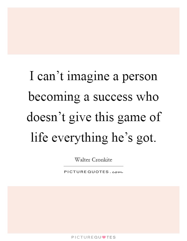 I can't imagine a person becoming a success who doesn't give this game of life everything he's got Picture Quote #1