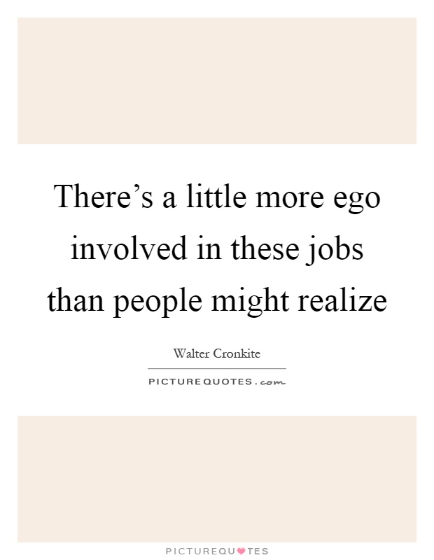 There's a little more ego involved in these jobs than people might realize Picture Quote #1
